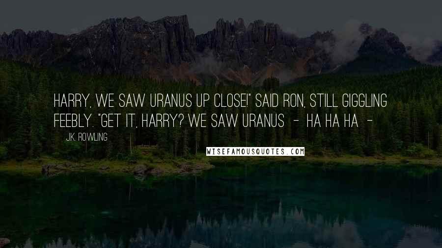 J.K. Rowling Quotes: Harry, we saw Uranus up close!" said Ron, still giggling feebly. "Get it, Harry? We saw Uranus - ha ha ha -