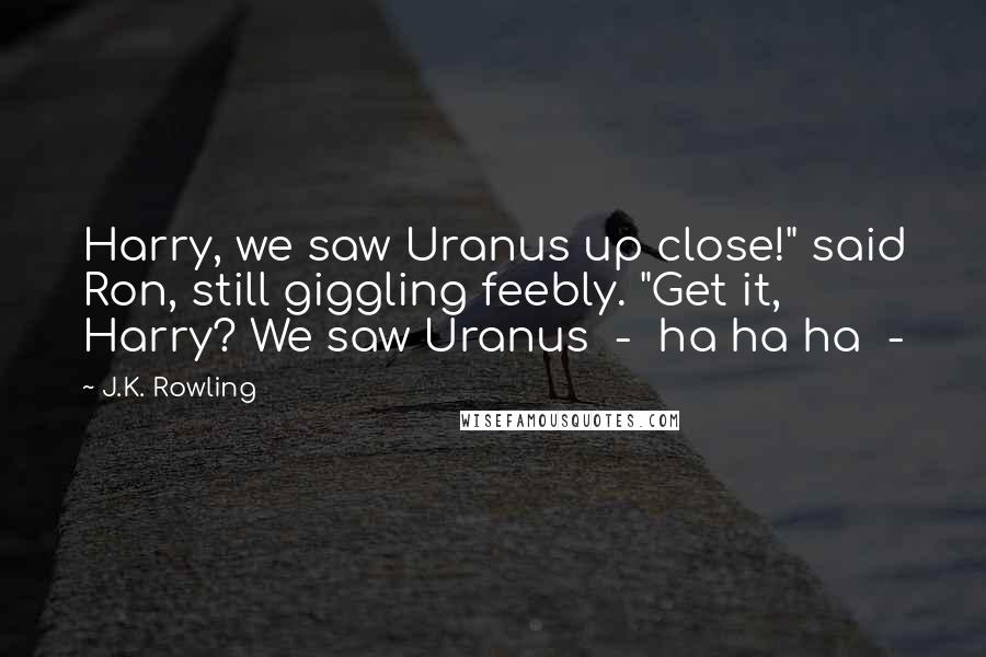 J.K. Rowling Quotes: Harry, we saw Uranus up close!" said Ron, still giggling feebly. "Get it, Harry? We saw Uranus  -  ha ha ha  - 