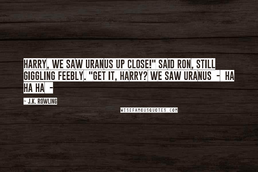 J.K. Rowling Quotes: Harry, we saw Uranus up close!" said Ron, still giggling feebly. "Get it, Harry? We saw Uranus - ha ha ha -
