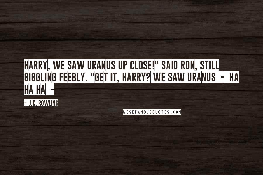 J.K. Rowling Quotes: Harry, we saw Uranus up close!" said Ron, still giggling feebly. "Get it, Harry? We saw Uranus  -  ha ha ha  - 