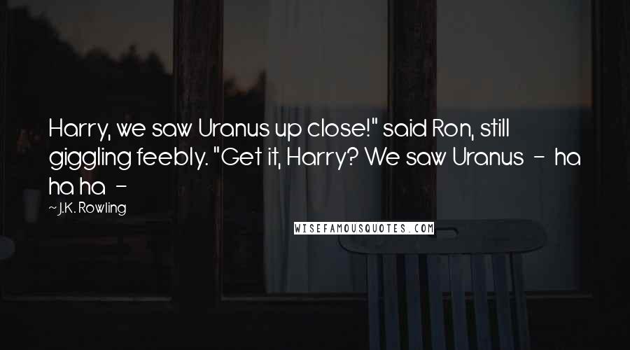 J.K. Rowling Quotes: Harry, we saw Uranus up close!" said Ron, still giggling feebly. "Get it, Harry? We saw Uranus  -  ha ha ha  - 