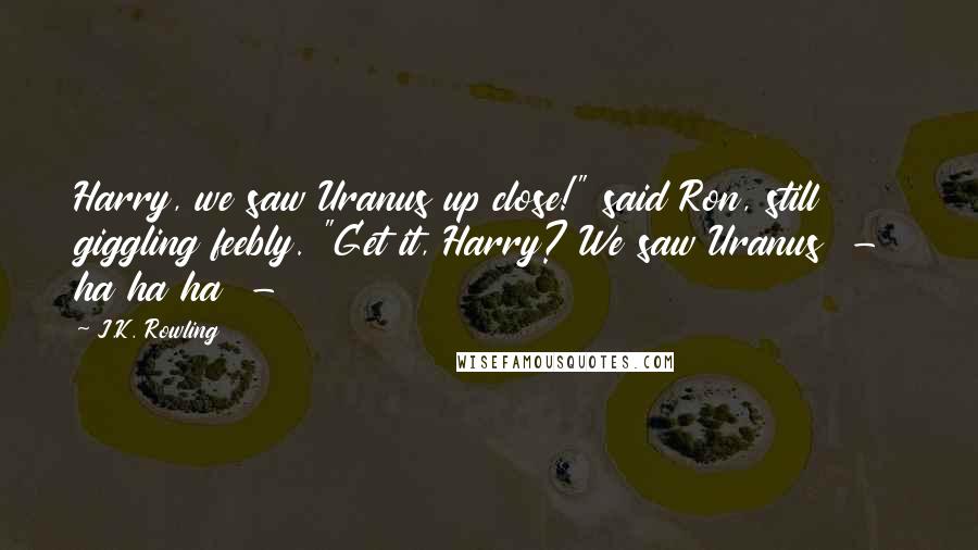 J.K. Rowling Quotes: Harry, we saw Uranus up close!" said Ron, still giggling feebly. "Get it, Harry? We saw Uranus - ha ha ha -