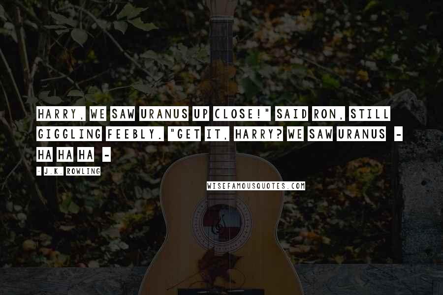 J.K. Rowling Quotes: Harry, we saw Uranus up close!" said Ron, still giggling feebly. "Get it, Harry? We saw Uranus  -  ha ha ha  - 