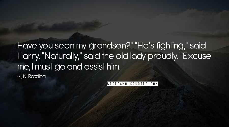 J.K. Rowling Quotes: Have you seen my grandson?" "He's fighting," said Harry. "Naturally," said the old lady proudly. "Excuse me, I must go and assist him.