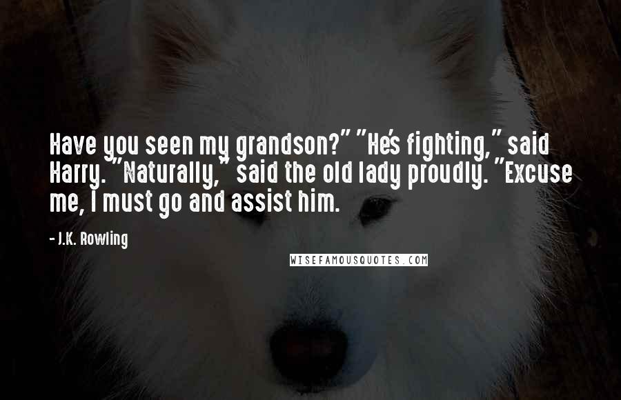 J.K. Rowling Quotes: Have you seen my grandson?" "He's fighting," said Harry. "Naturally," said the old lady proudly. "Excuse me, I must go and assist him.