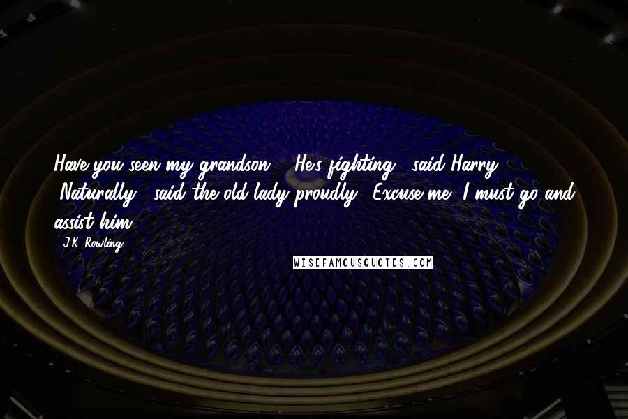 J.K. Rowling Quotes: Have you seen my grandson?" "He's fighting," said Harry. "Naturally," said the old lady proudly. "Excuse me, I must go and assist him.