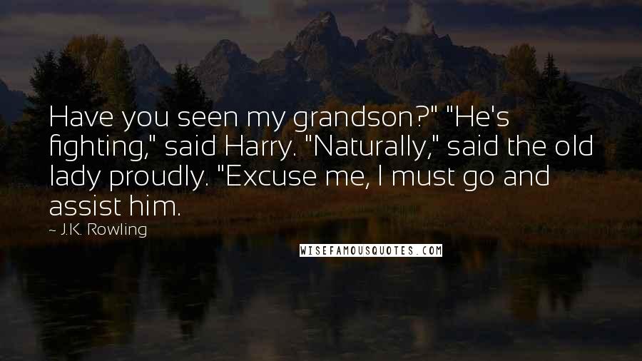 J.K. Rowling Quotes: Have you seen my grandson?" "He's fighting," said Harry. "Naturally," said the old lady proudly. "Excuse me, I must go and assist him.
