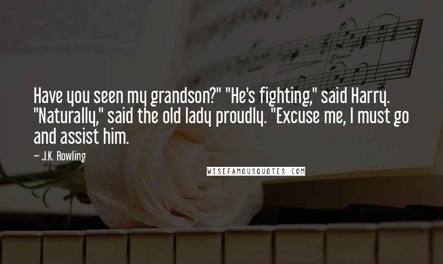 J.K. Rowling Quotes: Have you seen my grandson?" "He's fighting," said Harry. "Naturally," said the old lady proudly. "Excuse me, I must go and assist him.