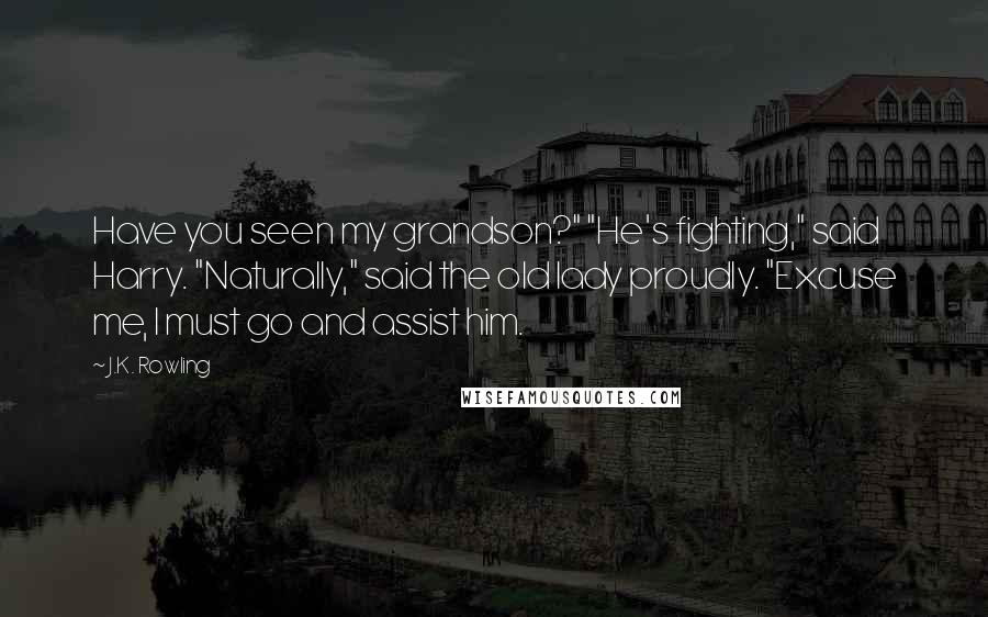 J.K. Rowling Quotes: Have you seen my grandson?" "He's fighting," said Harry. "Naturally," said the old lady proudly. "Excuse me, I must go and assist him.