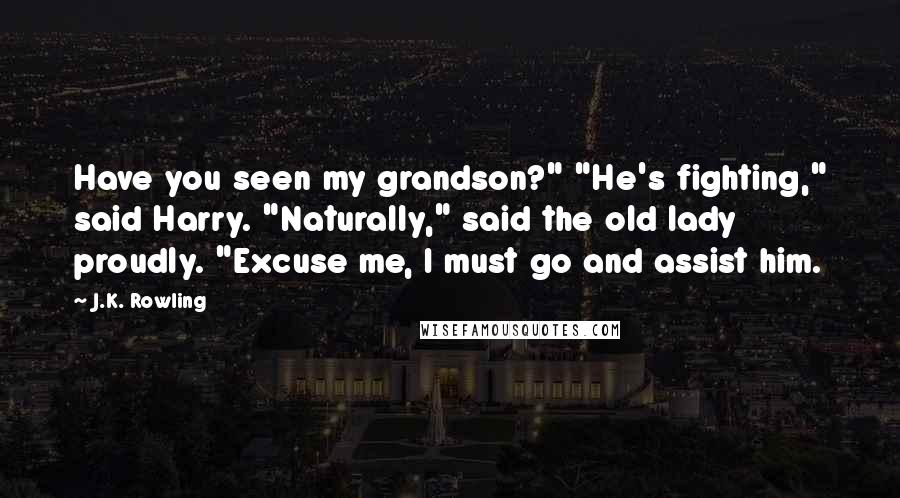 J.K. Rowling Quotes: Have you seen my grandson?" "He's fighting," said Harry. "Naturally," said the old lady proudly. "Excuse me, I must go and assist him.