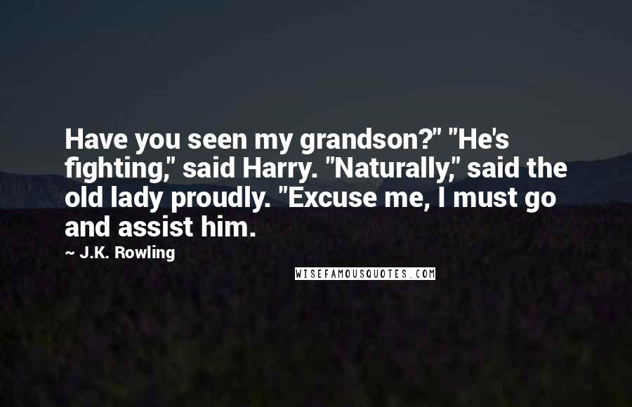 J.K. Rowling Quotes: Have you seen my grandson?" "He's fighting," said Harry. "Naturally," said the old lady proudly. "Excuse me, I must go and assist him.