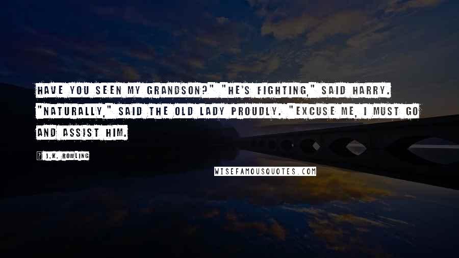 J.K. Rowling Quotes: Have you seen my grandson?" "He's fighting," said Harry. "Naturally," said the old lady proudly. "Excuse me, I must go and assist him.