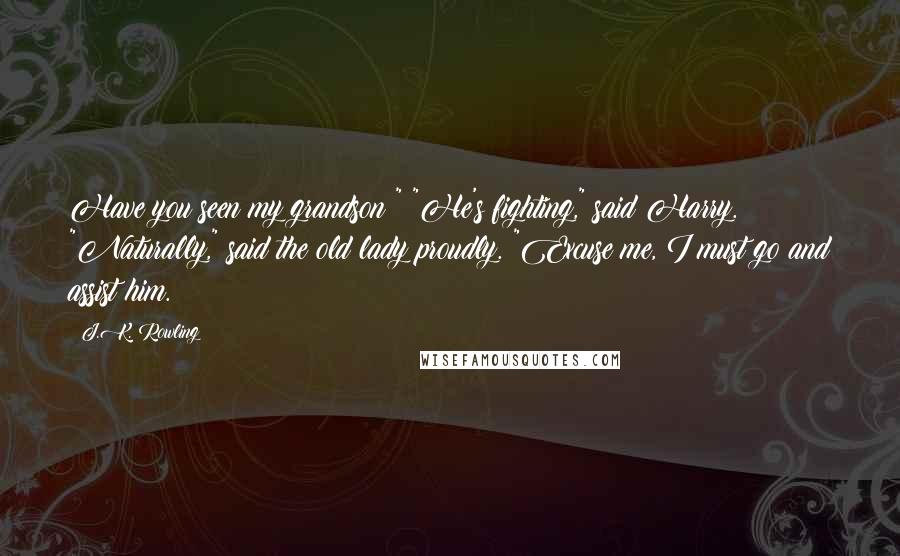 J.K. Rowling Quotes: Have you seen my grandson?" "He's fighting," said Harry. "Naturally," said the old lady proudly. "Excuse me, I must go and assist him.