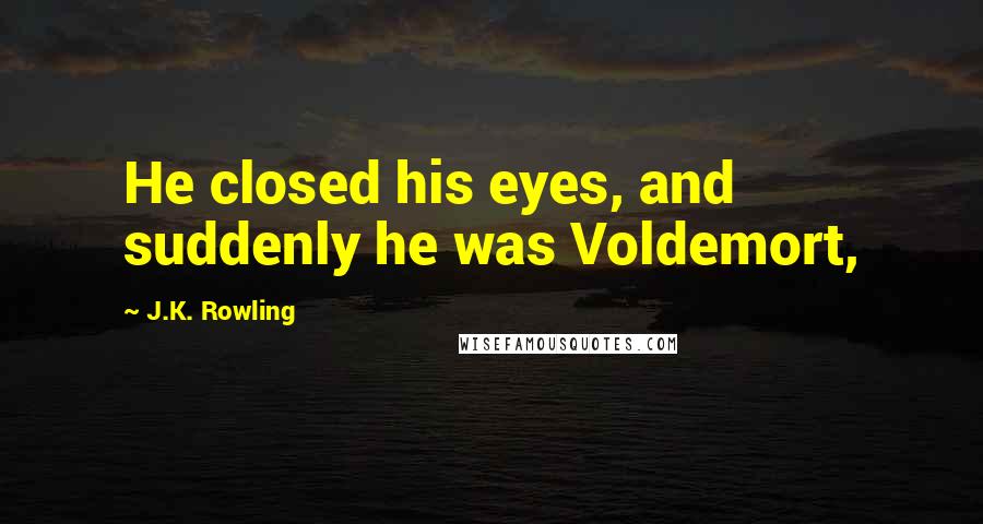 J.K. Rowling Quotes: He closed his eyes, and suddenly he was Voldemort,