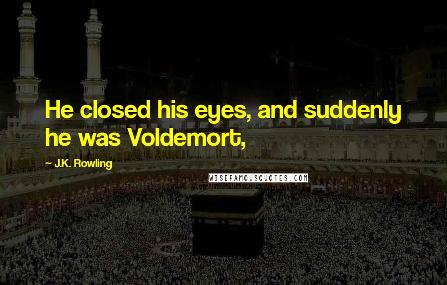 J.K. Rowling Quotes: He closed his eyes, and suddenly he was Voldemort,