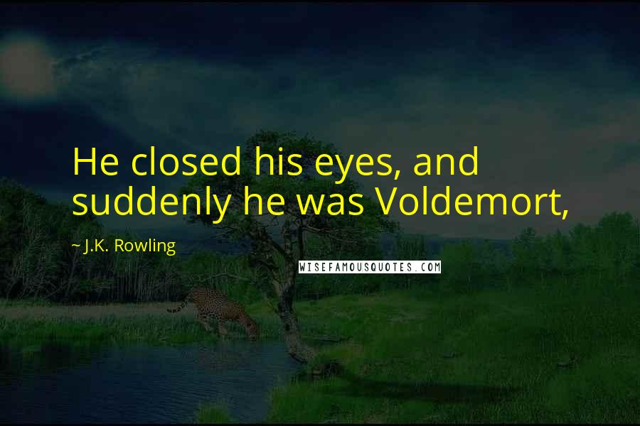 J.K. Rowling Quotes: He closed his eyes, and suddenly he was Voldemort,