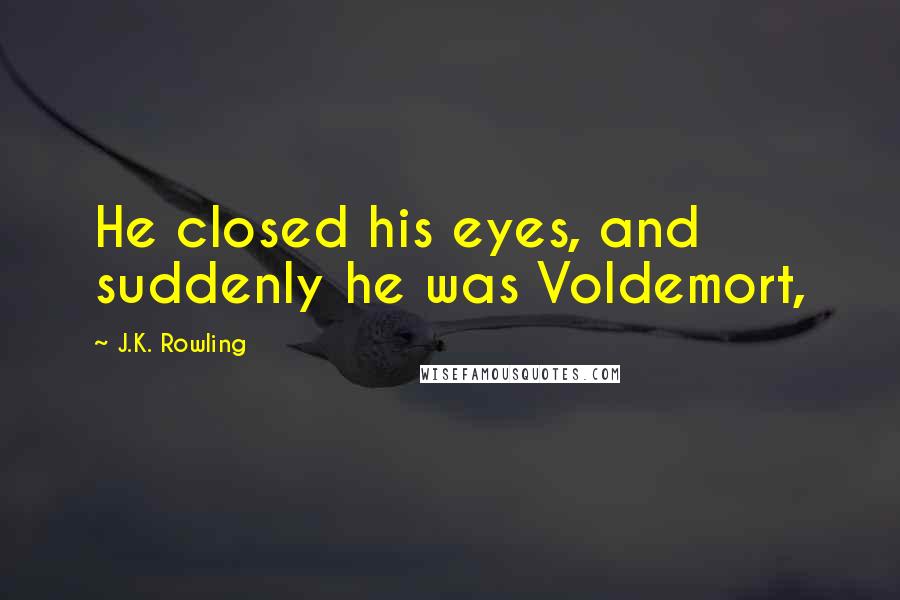 J.K. Rowling Quotes: He closed his eyes, and suddenly he was Voldemort,