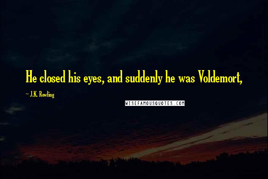 J.K. Rowling Quotes: He closed his eyes, and suddenly he was Voldemort,