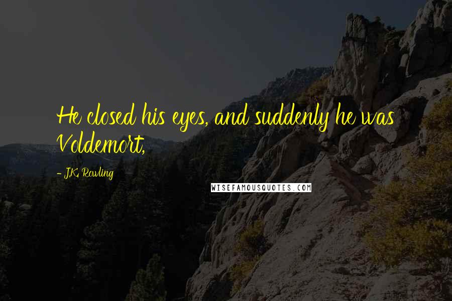 J.K. Rowling Quotes: He closed his eyes, and suddenly he was Voldemort,