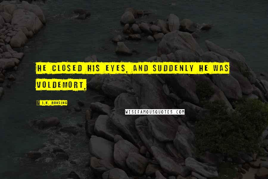 J.K. Rowling Quotes: He closed his eyes, and suddenly he was Voldemort,