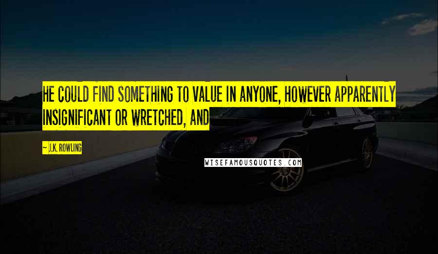 J.K. Rowling Quotes: he could find something to value in anyone, however apparently insignificant or wretched, and