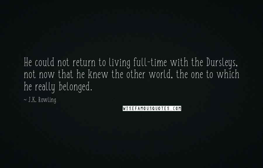 J.K. Rowling Quotes: He could not return to living full-time with the Dursleys, not now that he knew the other world, the one to which he really belonged.