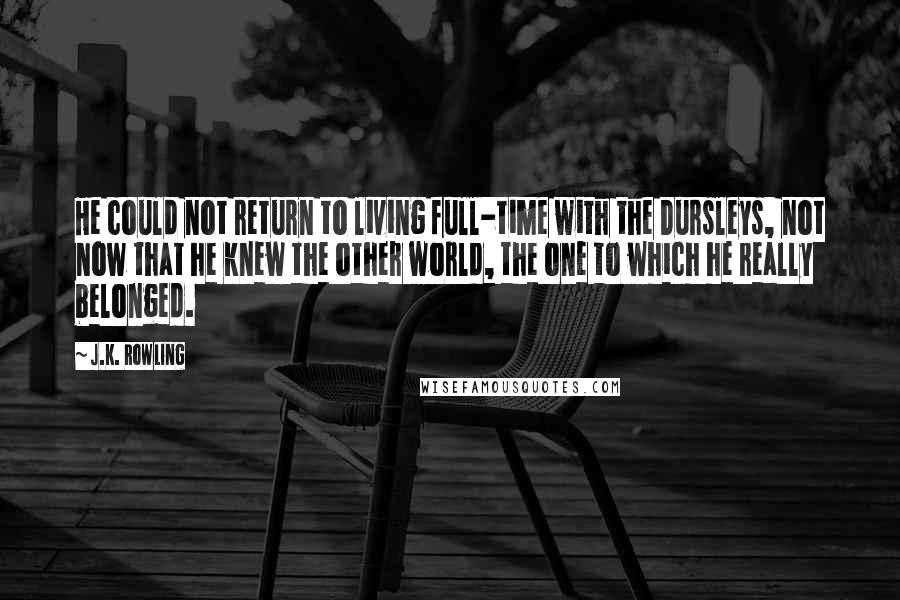 J.K. Rowling Quotes: He could not return to living full-time with the Dursleys, not now that he knew the other world, the one to which he really belonged.