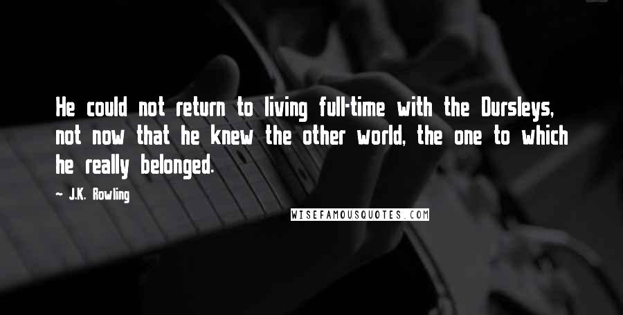 J.K. Rowling Quotes: He could not return to living full-time with the Dursleys, not now that he knew the other world, the one to which he really belonged.