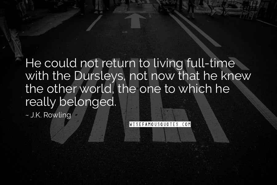 J.K. Rowling Quotes: He could not return to living full-time with the Dursleys, not now that he knew the other world, the one to which he really belonged.