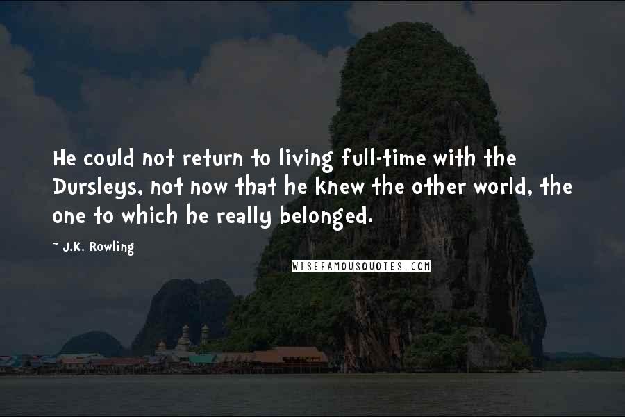 J.K. Rowling Quotes: He could not return to living full-time with the Dursleys, not now that he knew the other world, the one to which he really belonged.