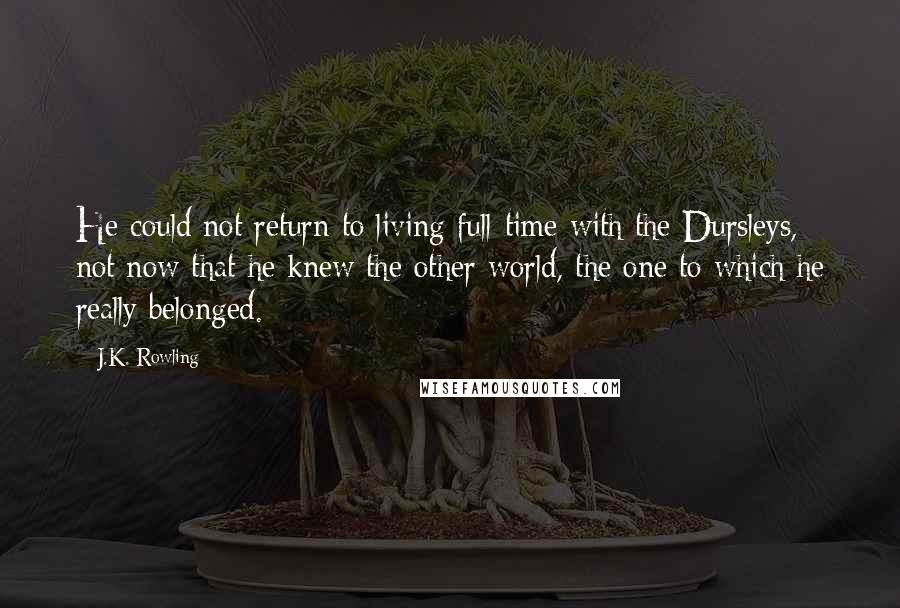 J.K. Rowling Quotes: He could not return to living full-time with the Dursleys, not now that he knew the other world, the one to which he really belonged.