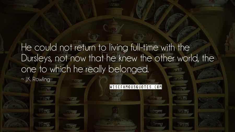 J.K. Rowling Quotes: He could not return to living full-time with the Dursleys, not now that he knew the other world, the one to which he really belonged.