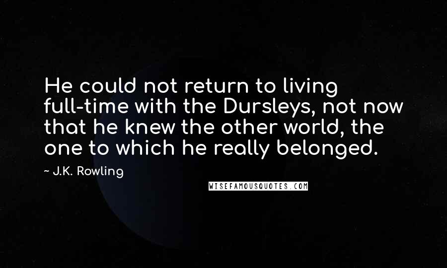 J.K. Rowling Quotes: He could not return to living full-time with the Dursleys, not now that he knew the other world, the one to which he really belonged.