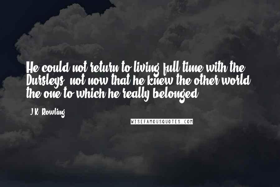 J.K. Rowling Quotes: He could not return to living full-time with the Dursleys, not now that he knew the other world, the one to which he really belonged.