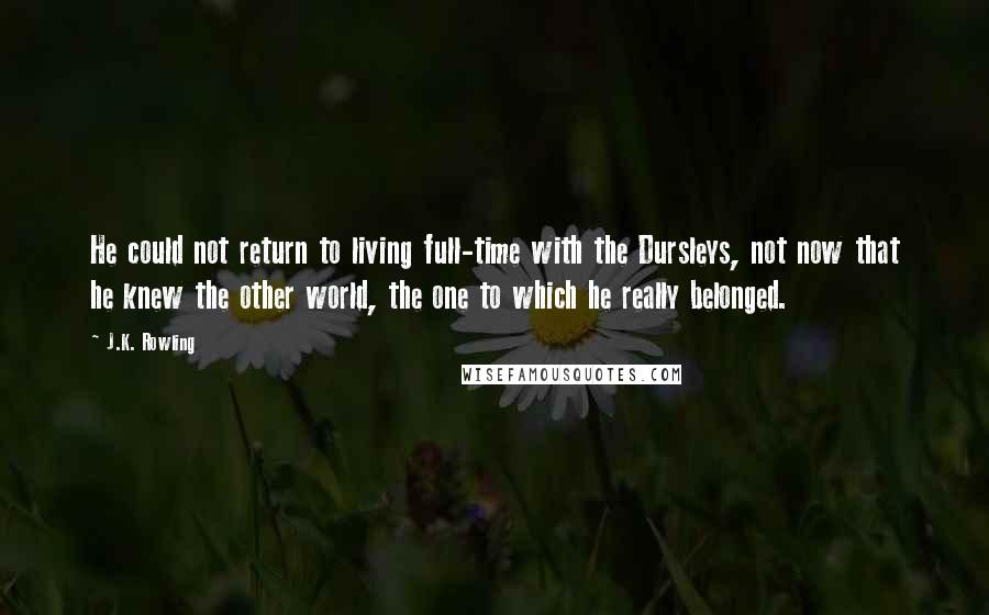 J.K. Rowling Quotes: He could not return to living full-time with the Dursleys, not now that he knew the other world, the one to which he really belonged.