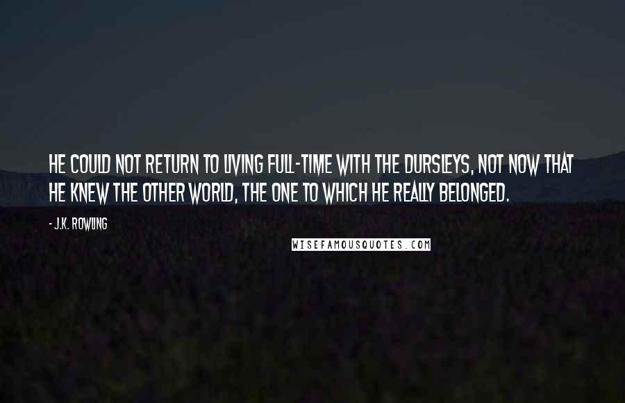 J.K. Rowling Quotes: He could not return to living full-time with the Dursleys, not now that he knew the other world, the one to which he really belonged.