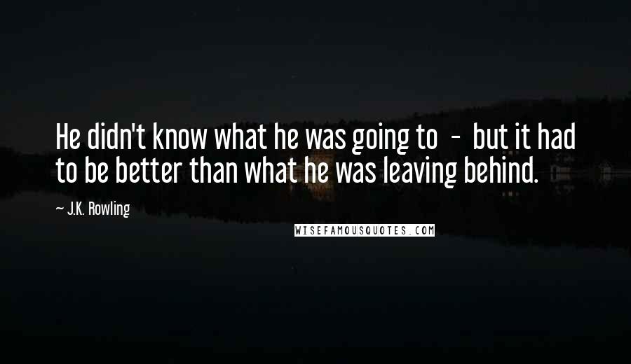J.K. Rowling Quotes: He didn't know what he was going to  -  but it had to be better than what he was leaving behind.