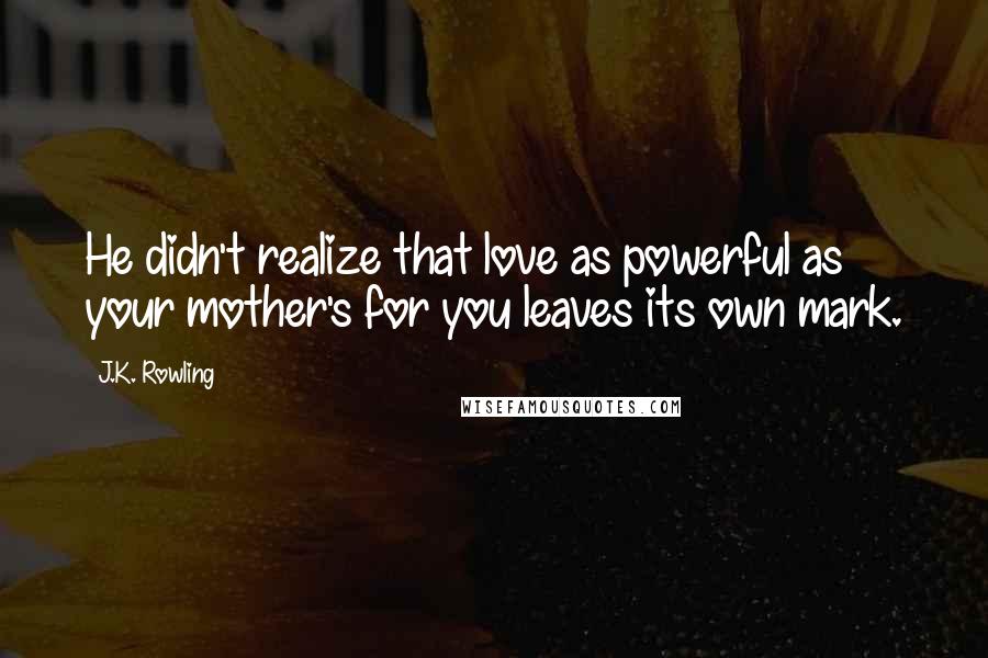 J.K. Rowling Quotes: He didn't realize that love as powerful as your mother's for you leaves its own mark.