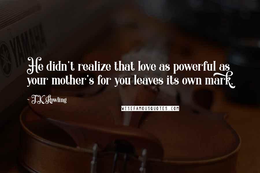 J.K. Rowling Quotes: He didn't realize that love as powerful as your mother's for you leaves its own mark.