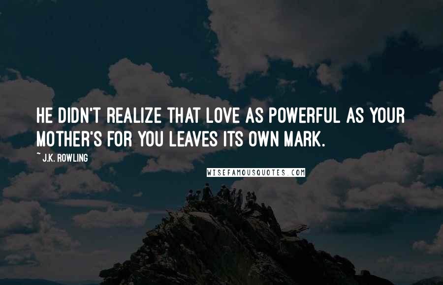 J.K. Rowling Quotes: He didn't realize that love as powerful as your mother's for you leaves its own mark.