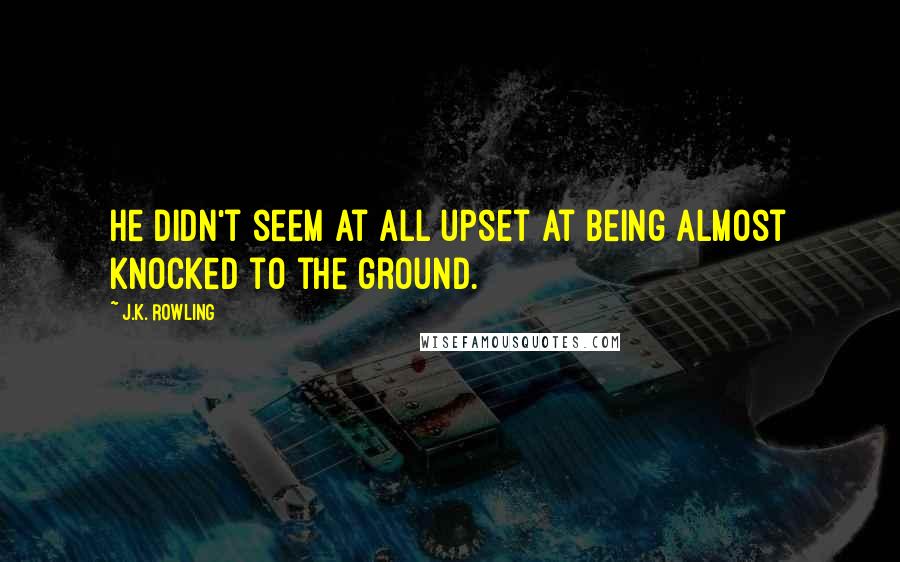 J.K. Rowling Quotes: He didn't seem at all upset at being almost knocked to the ground.