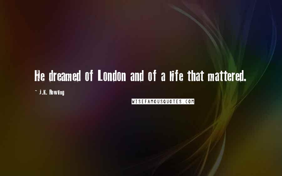 J.K. Rowling Quotes: He dreamed of London and of a life that mattered.