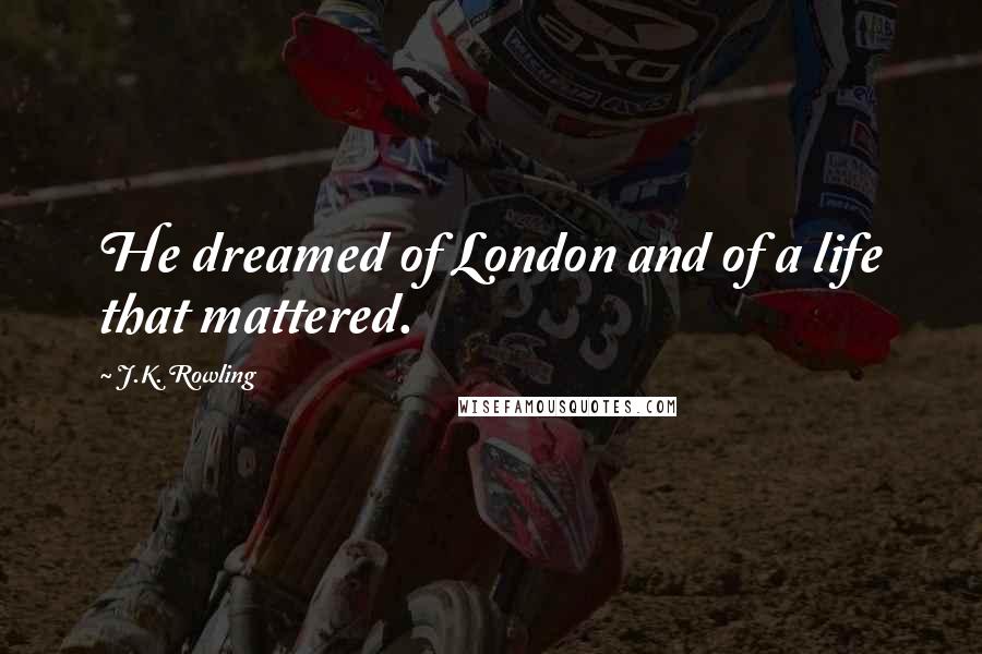 J.K. Rowling Quotes: He dreamed of London and of a life that mattered.