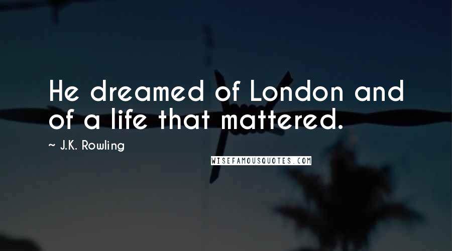 J.K. Rowling Quotes: He dreamed of London and of a life that mattered.