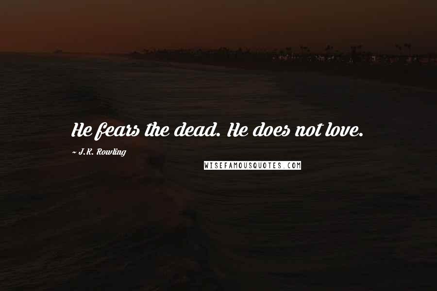 J.K. Rowling Quotes: He fears the dead. He does not love.