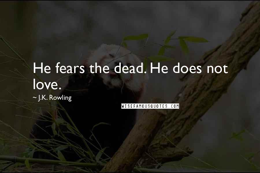 J.K. Rowling Quotes: He fears the dead. He does not love.