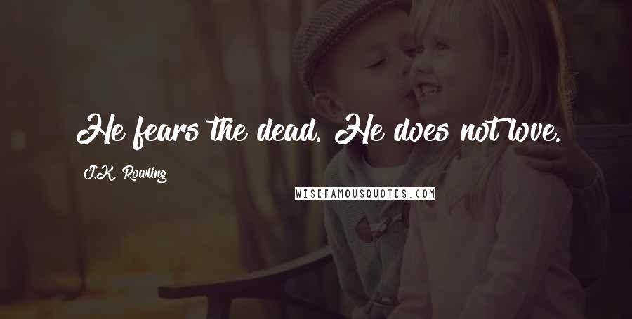 J.K. Rowling Quotes: He fears the dead. He does not love.