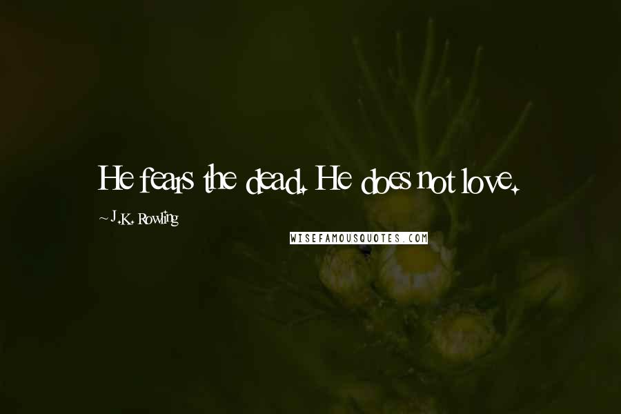 J.K. Rowling Quotes: He fears the dead. He does not love.