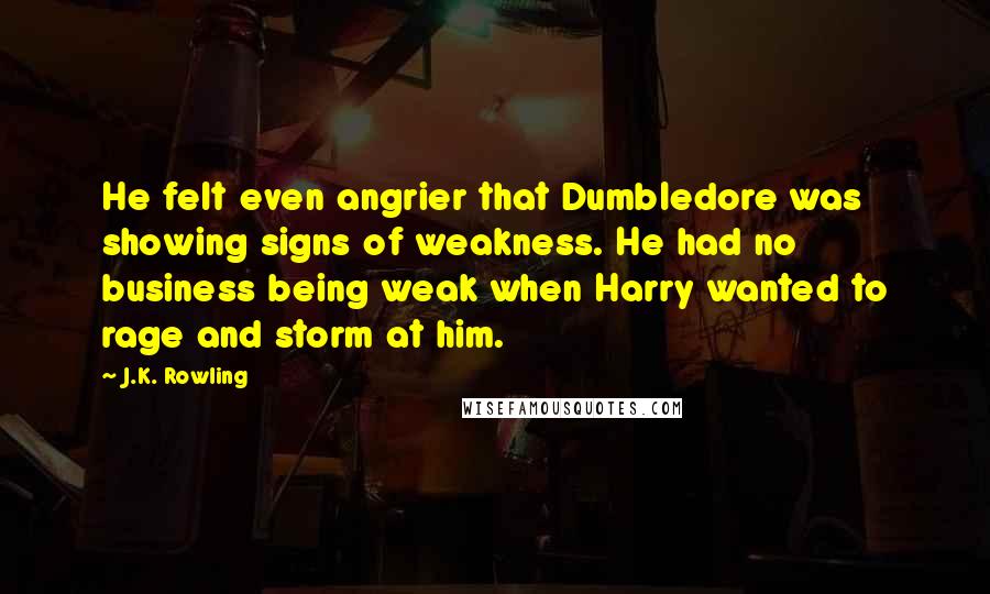 J.K. Rowling Quotes: He felt even angrier that Dumbledore was showing signs of weakness. He had no business being weak when Harry wanted to rage and storm at him.