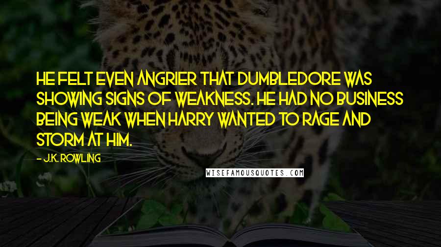 J.K. Rowling Quotes: He felt even angrier that Dumbledore was showing signs of weakness. He had no business being weak when Harry wanted to rage and storm at him.